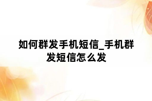 如何群发手机短信_手机群发短信怎么发