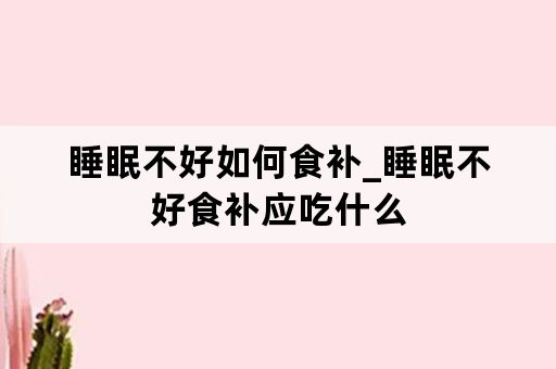 睡眠不好如何食补_睡眠不好食补应吃什么