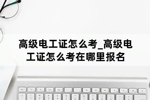 高级电工证怎么考_高级电工证怎么考在哪里报名