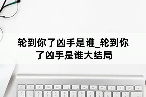 轮到你了凶手是谁_轮到你了凶手是谁大结局