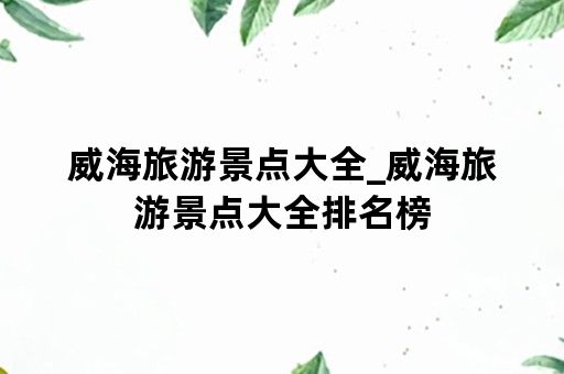 威海旅游景点大全_威海旅游景点大全排名榜