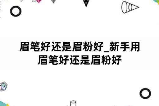 眉笔好还是眉粉好_新手用眉笔好还是眉粉好