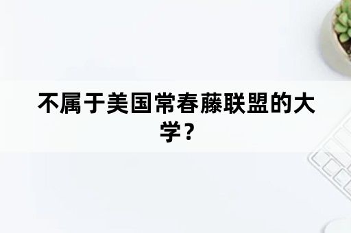 不属于美国常春藤联盟的大学？