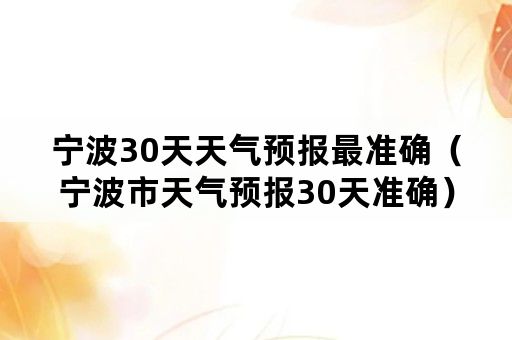 宁波30天天气预报最准确（宁波市天气预报30天准确）