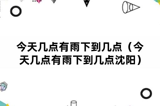 今天几点有雨下到几点（今天几点有雨下到几点沈阳）