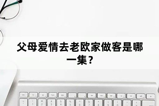 父母爱情去老欧家做客是哪一集？