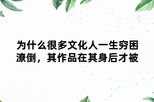 为什么很多文化人一生穷困潦倒，其作品在其身后才被重视扬名呢？