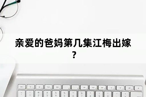 亲爱的爸妈第几集江梅出嫁？