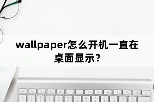 wallpaper怎么开机一直在桌面显示？