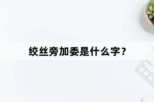 绞丝旁加委是什么字？