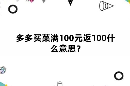 多多买菜满100元返100什么意思？