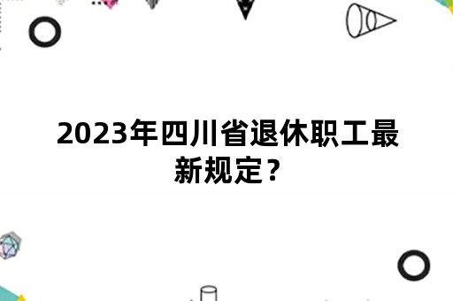 2023年四川省退休职工最新规定？