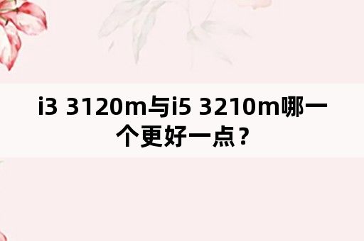 i3 3120m与i5 3210m哪一个更好一点？