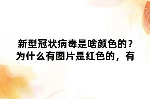 新型冠状病毒是啥颜色的？为什么有图片是红色的，有的是绿色的？