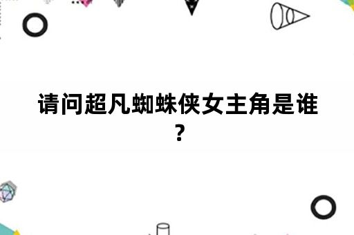 请问超凡蜘蛛侠女主角是谁？