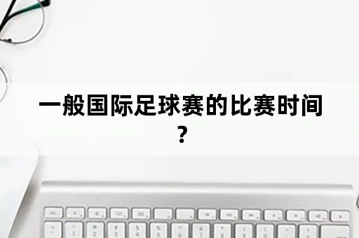 一般国际足球赛的比赛时间？