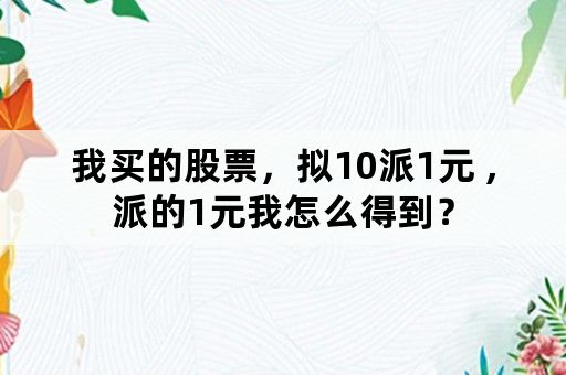 我买的股票，拟10派1元 ,派的1元我怎么得到？