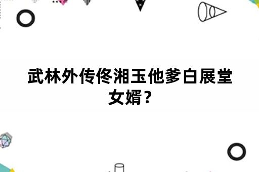 武林外传佟湘玉他爹白展堂女婿？