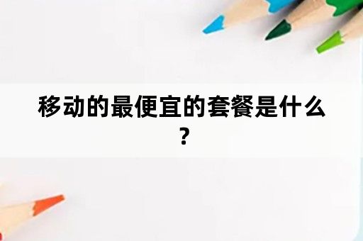 移动的最便宜的套餐是什么？