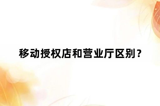 移动授权店和营业厅区别？