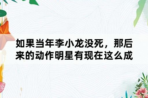 如果当年李小龙没死，那后来的动作明星有现在这么成功吗？