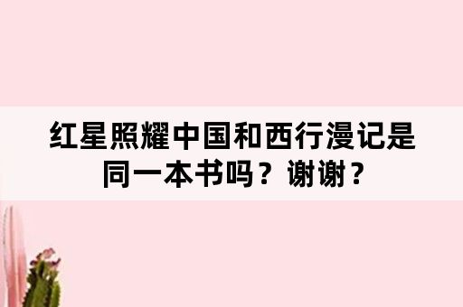 红星照耀中国和西行漫记是同一本书吗？谢谢？