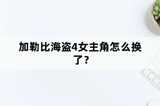 加勒比海盗4女主角怎么换了？