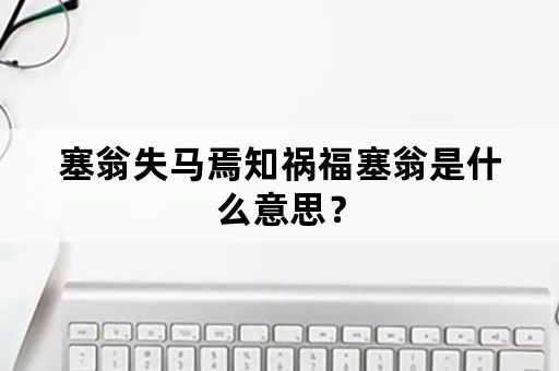 塞翁失马焉知祸福塞翁是什么意思？