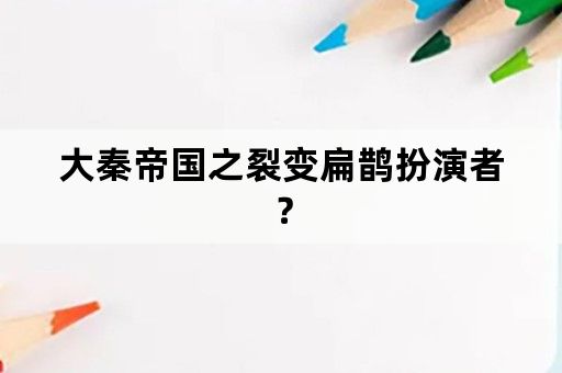 大秦帝国之裂变扁鹊扮演者？