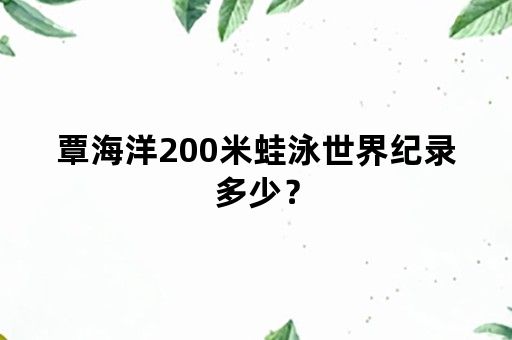 覃海洋200米蛙泳世界纪录多少？