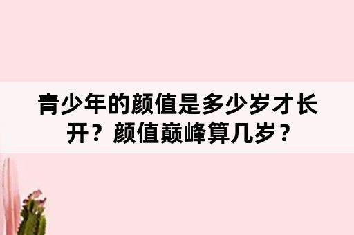 青少年的颜值是多少岁才长开？颜值巅峰算几岁？