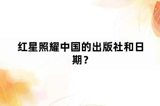 红星照耀中国的出版社和日期？