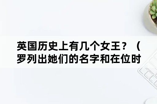 英国历史上有几个女王？（罗列出她们的名字和在位时间）？