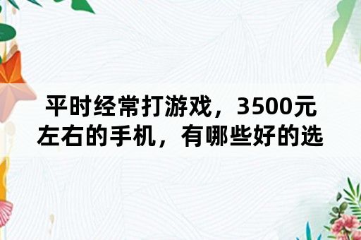 平时经常打游戏，3500元左右的手机，有哪些好的选择？