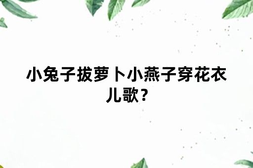 小兔子拔萝卜小燕子穿花衣儿歌？