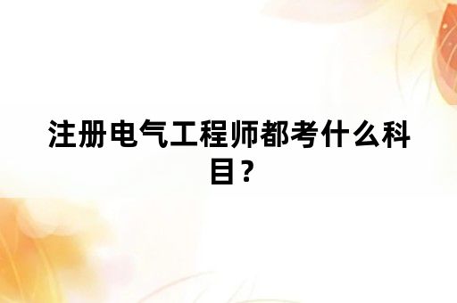 注册电气工程师都考什么科目？