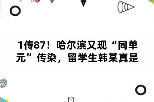 1传87！哈尔滨又现“同单元”传染，留学生韩某真是源头吗？