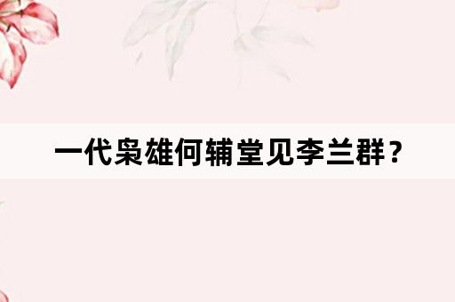 一代枭雄何辅堂见李兰群？