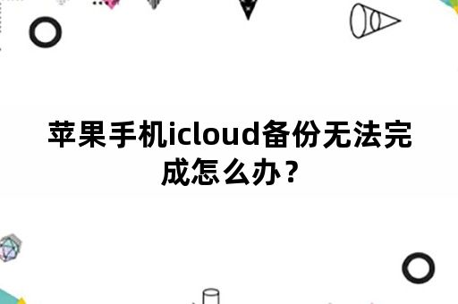 苹果手机icloud备份无法完成怎么办？