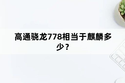 高通骁龙778相当于麒麟多少？