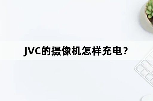 JVC的摄像机怎样充电？