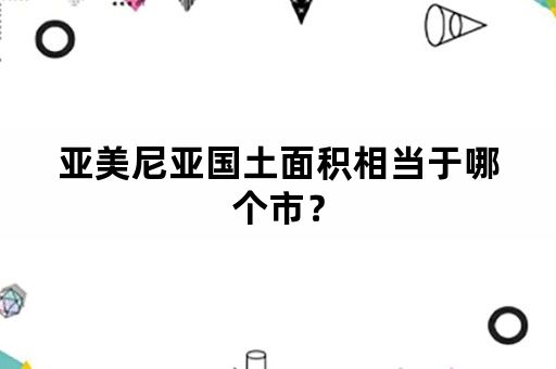 亚美尼亚国土面积相当于哪个市？