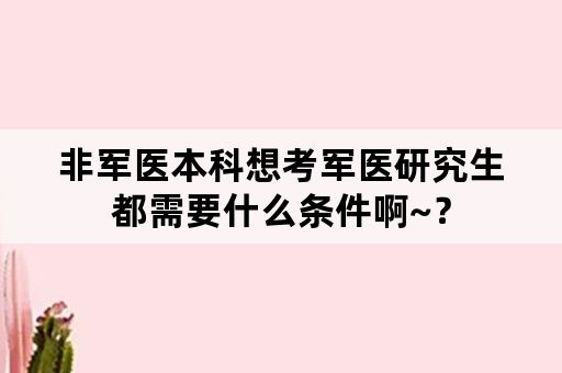 非军医本科想考军医研究生都需要什么条件啊~？