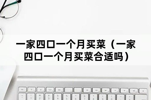一家四口一个月买菜（一家四口一个月买菜合适吗）