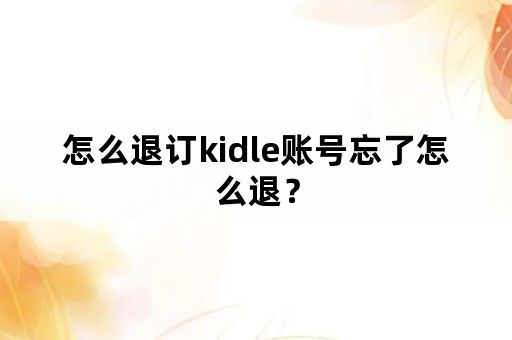 怎么退订kidle账号忘了怎么退？