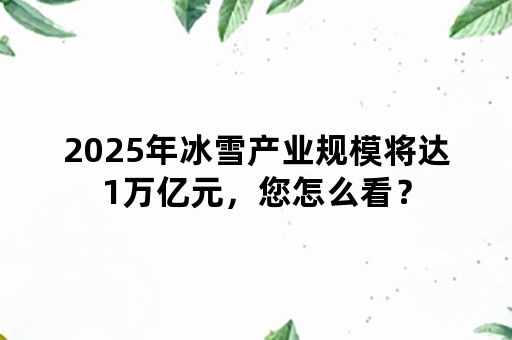 2025年冰雪产业规模将达1万亿元，您怎么看？