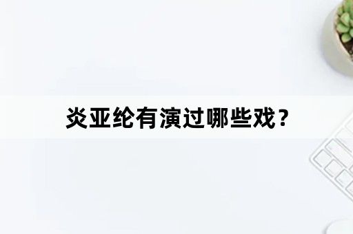 炎亚纶有演过哪些戏？