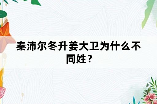 秦沛尔冬升姜大卫为什么不同姓？