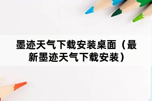 墨迹天气下载安装桌面（最新墨迹天气下载安装）