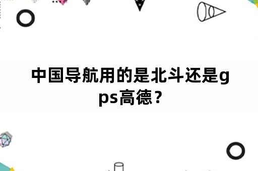 中国导航用的是北斗还是gps高德？